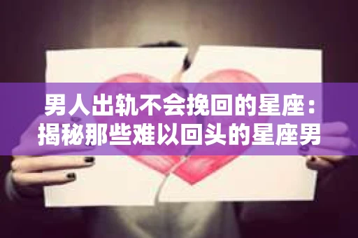 男人出轨不会挽回的星座：揭秘那些难以回头的星座男