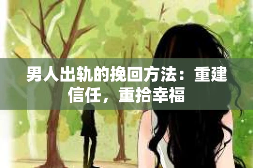 男人出轨的挽回方法：重建信任，重拾幸福