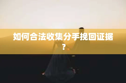 如何合法收集分手挽回证据？