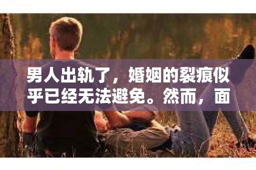 男人出轨了，婚姻的裂痕似乎已经无法避免。然而，面对这样的困境，我们是否真的无路可走？今天，就让我们一起来探讨一下，男人出轨了，我们该如何挽回他。