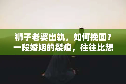 狮子老婆出轨,如何挽回?一段婚姻的裂痕,往往比想象中更难以修复。但面对这样的困境,我们仍可以尝试寻找解决问题的方法。以下,我将结合实际情况,分享一些关于如何挽回狮子老婆出轨的心得。 狮子老婆出轨,如何挽回?一段婚姻的裂痕,往往比想象中更难以修复。但面对这样的困境,我们仍可以尝试寻找解决问题的方法。以下,我将结合实际情况,分享一些关于如何挽回狮子老婆出轨的心得。
