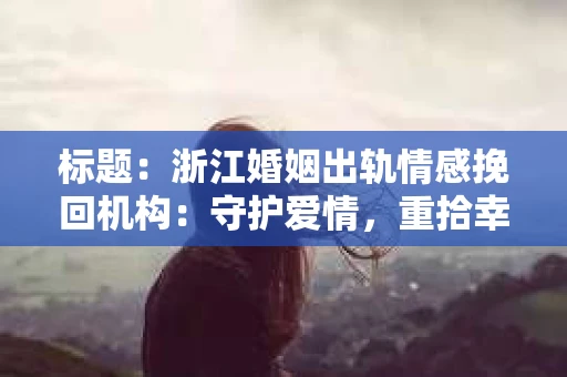 标题：浙江婚姻出轨情感挽回机构：守护爱情，重拾幸福