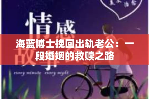 海蓝博士挽回出轨老公：一段婚姻的救赎之路