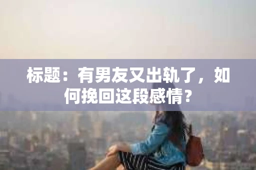 标题：有男友又出轨了，如何挽回这段感情？