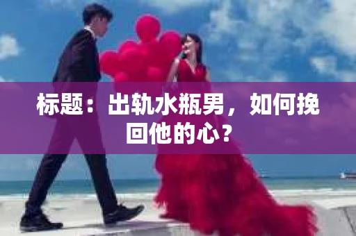 标题：出轨水瓶男，如何挽回他的心？