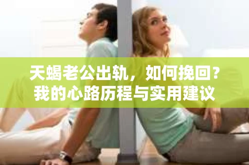 天蝎老公出轨，如何挽回？我的心路历程与实用建议