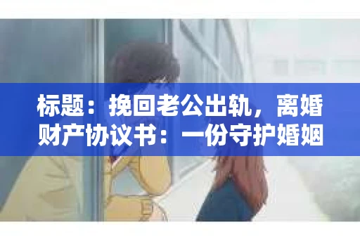 标题：挽回老公出轨，离婚财产协议书：一份守护婚姻与财产的明智选择