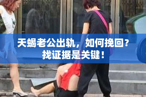 天蝎老公出轨，如何挽回？找证据是关键！