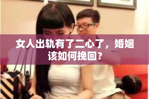 女人出轨有了二心了，婚姻该如何挽回？