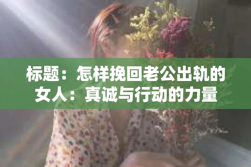 标题：怎样挽回老公出轨的女人：真诚与行动的力量