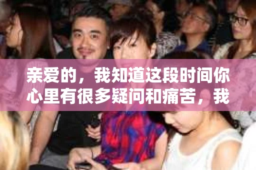 亲爱的，我知道这段时间你心里有很多疑问和痛苦，我也一样。我们在一起的时光，有欢笑也有泪水，那些美好的回忆，我永远都不会忘记。今天，我想通过这条短信，向你表达我的一些想法。