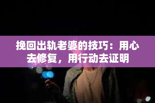 挽回出轨老婆的技巧：用心去修复，用行动去证明