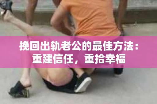 挽回出轨老公的最佳方法：重建信任，重拾幸福