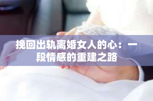 挽回出轨离婚女人的心：一段情感的重建之路