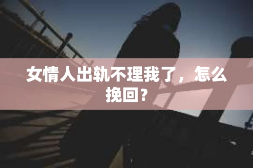 女情人出轨不理我了，怎么挽回？