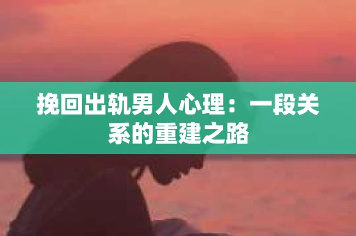 挽回出轨男人心理：一段关系的重建之路