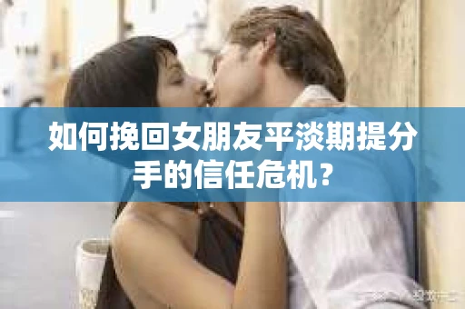 如何挽回女朋友平淡期提分手的信任危机? 如何挽回女朋友平淡期提分手的信任危机?