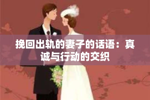 挽回出轨的妻子的话语：真诚与行动的交织