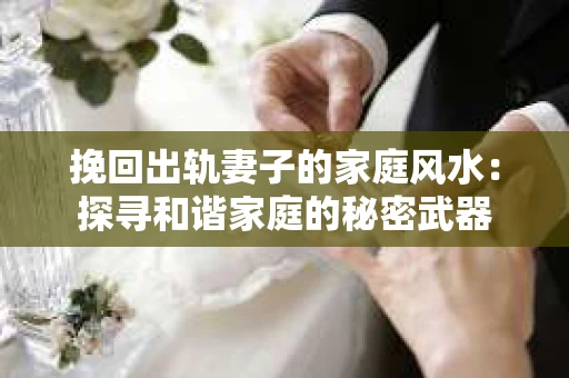 挽回出轨妻子的家庭风水：探寻和谐家庭的秘密武器