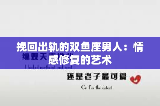 挽回出轨的双鱼座男人:情感修复的艺术 挽回出轨的双鱼座男人:情感修复的艺术