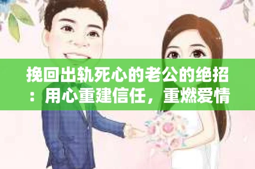 挽回出轨死心的老公的绝招：用心重建信任，重燃爱情火花