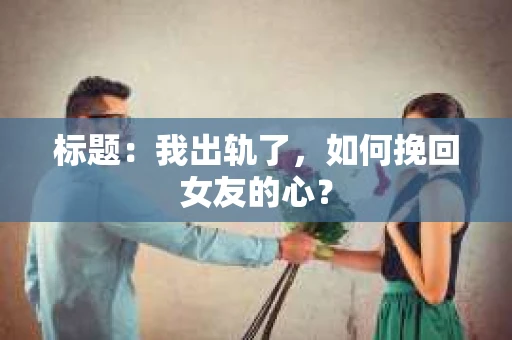 标题：我出轨了，如何挽回女友的心？