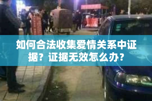 如何合法收集爱情关系中证据?证据无效怎么办? 如何合法收集爱情关系中证据?证据无效怎么办?