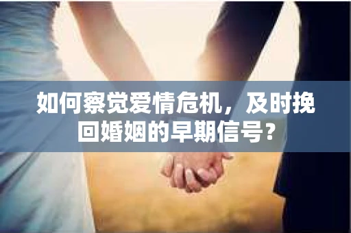 如何察觉爱情危机，及时挽回婚姻的早期信号？