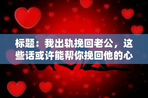 标题：我出轨挽回老公，这些话或许能帮你挽回他的心