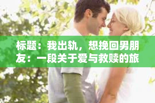 标题：我出轨，想挽回男朋友：一段关于爱与救赎的旅程