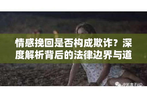 情感挽回是否构成欺诈？深度解析背后的法律边界与道德伦理