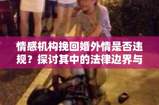 情感机构挽回婚外情是否违规？探讨其中的法律边界与伦理考量