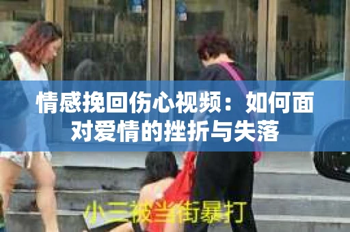 情感挽回伤心视频：如何面对爱情的挫折与失落