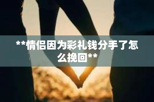 **情侣因为彩礼钱分手了怎么挽回**