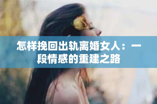 怎样挽回出轨离婚女人：一段情感的重建之路