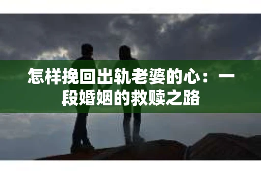 怎样挽回出轨老婆的心：一段婚姻的救赎之路