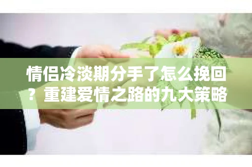 情侣冷淡期分手了怎么挽回？重建爱情之路的九大策略