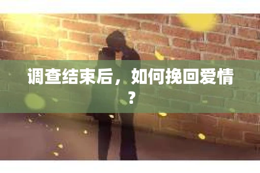 调查结束后,如何挽回爱情? 调查结束后,如何挽回爱情?