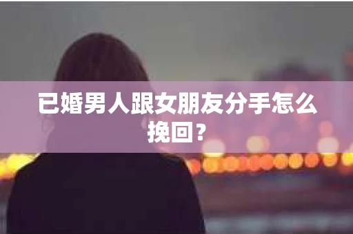 已婚男人跟女朋友分手怎么挽回？