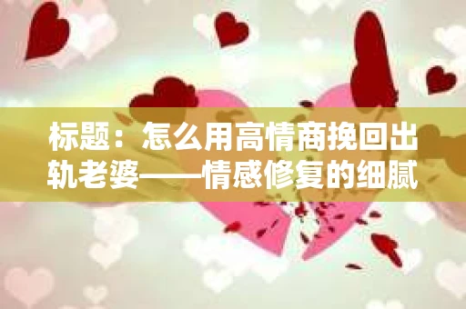 标题：怎么用高情商挽回出轨老婆——情感修复的细腻之道