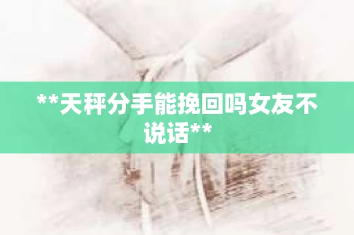 **天秤分手能挽回吗女友不说话**