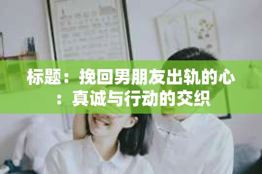 标题：挽回男朋友出轨的心：真诚与行动的交织