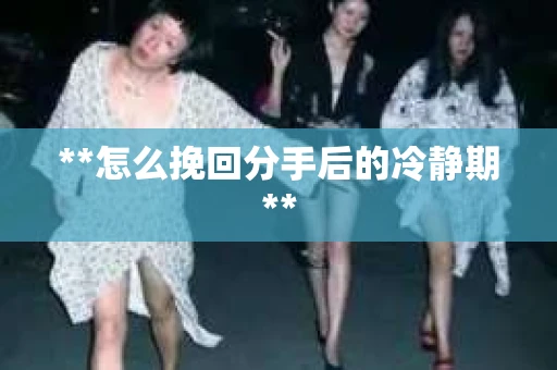 **怎么挽回分手后的冷静期**