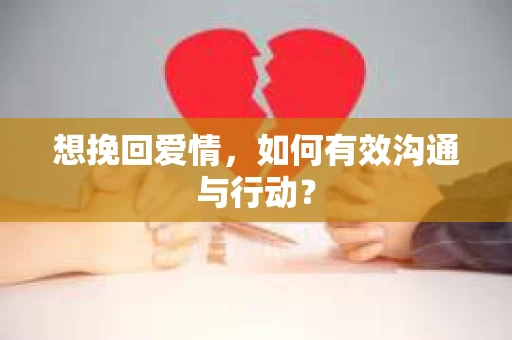 想挽回爱情，如何有效沟通与行动？