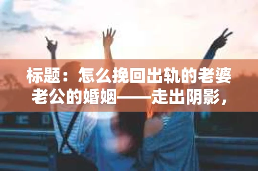 标题：怎么挽回出轨的老婆老公的婚姻——走出阴影，重建信任