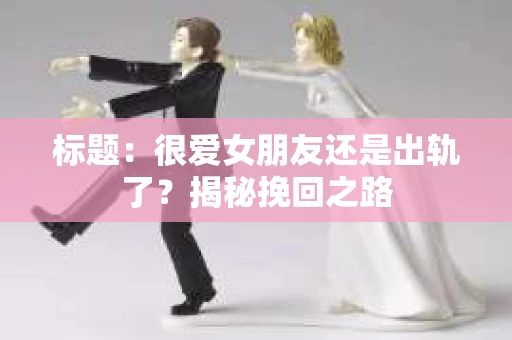 标题：很爱女朋友还是出轨了？揭秘挽回之路