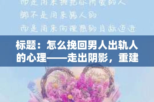 标题：怎么挽回男人出轨人的心理——走出阴影，重建信任
