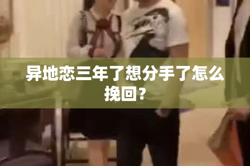 异地恋三年了想分手了怎么挽回？
