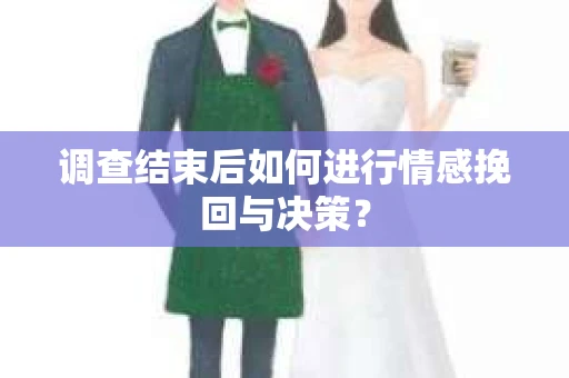 调查结束后如何进行情感挽回与决策？