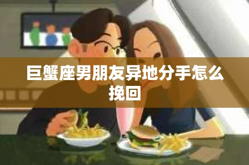 巨蟹座男朋友异地分手怎么挽回
